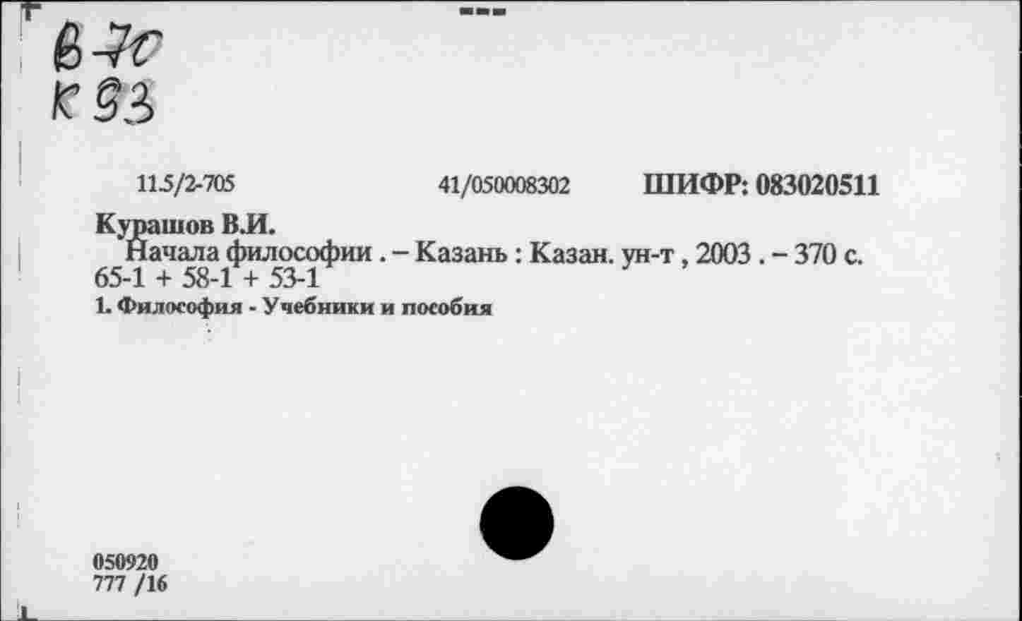 ﻿115/2-705	41/050008302 ШИФР: 083020511
Курашов ВЛ.
Начала философии . - Казань : Казан, ун-т, 2003 . - 370 с. 65-1 + 58-1 + 53-1
1. Философия - Учебники и пособия
050920
777 /16